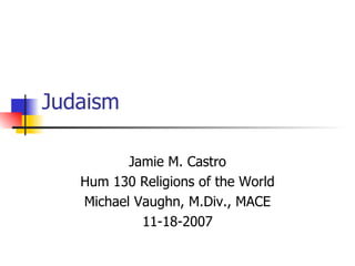 Judaism Jamie M. Castro Hum 130 Religions of the World Michael Vaughn, M.Div., MACE 11-18-2007 