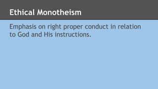 Ethical Monotheism 
Emphasis on right proper conduct in relation 
to God and His instructions. 
