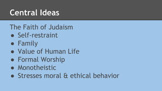 Central Ideas 
The Faith of Judaism 
● Self-restraint 
● Family 
● Value of Human Life 
● Formal Worship 
● Monotheistic 
● Stresses moral & ethical behavior 
 