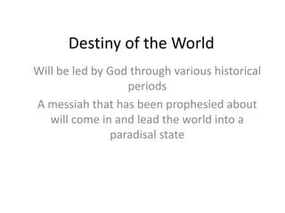 Destiny of the World
Will be led by God through various historical
periods
A messiah that has been prophesied about
will come in and lead the world into a
paradisal state
 