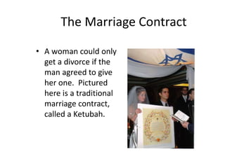 The Marriage Contract
• A woman could only
get a divorce if the
man agreed to give
her one. Pictured
here is a traditional
marriage contract,
called a Ketubah.
 