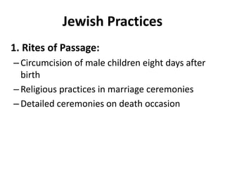 Jewish Practices
1. Rites of Passage:
–Circumcision of male children eight days after
birth
–Religious practices in marriage ceremonies
–Detailed ceremonies on death occasion
 