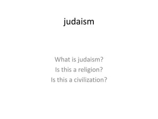 judaism
What is judaism?
Is this a religion?
Is this a civilization?
 