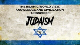 THE ISLAMIC WORLD VIEW,
KNOWLEDGE AND CIVILIZATION
( UNGS2090K)
Judaism
9
G R O U P
 
