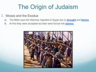 The Origin of Judaism
3. Moses and the Exodus
a. The Bible says the Hebrews migrated to Egypt due to drought and famine
b. At first they were accepted but later were forced into slavery
 
