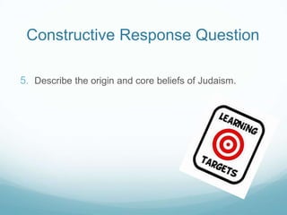 Constructive Response Question
5. Describe the origin and core beliefs of Judaism.
 