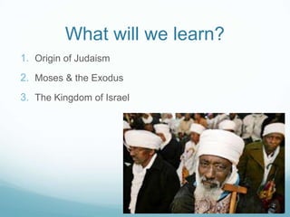 What will we learn?
1. Origin of Judaism
2. Moses & the Exodus
3. The Kingdom of Israel
 