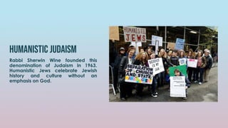 humanistic judaism
Rabbi Sherwin Wine founded this
denomination of Judaism in 1963.
Humanistic Jews celebrate Jewish
history and culture without an
emphasis on God.
 