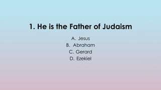 1. He is the Father of Judaism
A. Jesus
B. Abraham
C. Gerard
D. Ezekiel
 