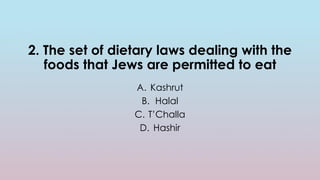 2. The set of dietary laws dealing with the
foods that Jews are permitted to eat
A. Kashrut
B. Halal
C. T’Challa
D. Hashir
 