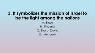 3. It symbolizes the mission of Israel to
be the light among the nations
A. Blaze
B. Phoenix
C. Star of David
D. Menorah
 