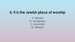 5. It is the Jewish place of worship
A. Mosque
B. Synagogue
C. Mountains
D. Mishnah
 