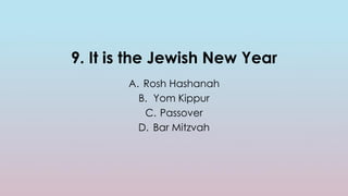 9. It is the Jewish New Year
A. Rosh Hashanah
B. Yom Kippur
C. Passover
D. Bar Mitzvah
 