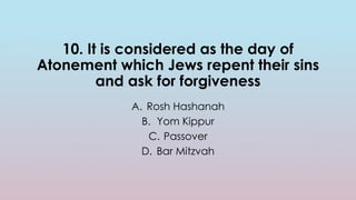 10. It is considered as the day of
Atonement which Jews repent their sins
and ask for forgiveness
A. Rosh Hashanah
B. Yom Kippur
C. Passover
D. Bar Mitzvah
 