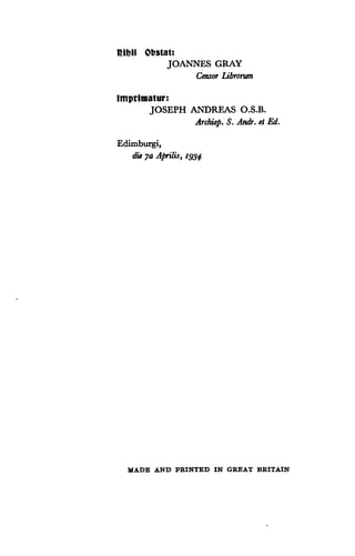 Ribil Obstat:
JOANNES GRAY
Censor Librorwn
Imprimatur :
JOSEPH ANDREAS O.S.B.
Archiep. S. Andr. ci Ed.
Edimburgi,
die qa Aprilis, x934
MADE AND PRINTED IN GREAT BRITAIN
 