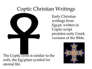 Coptic Christian Writings
Early Christian
writings from
Egypt, written in
Coptic script
predates early Greek
versions of the Bible.
The Coptic cross is similar to the
ankh, the Egyptian symbol for
eternal life.
 