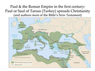 Paul & the Roman Empire in the first century:
Paul or Saul of Tarsus (Turkey) spreads Christianity
(and authors most of the Bible’s New Testament)
 