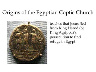 Origins of the Egyptian Coptic Church
teaches that Jesus fled
from King Herod (or
King Agrippa)’s
persecution to find
refuge in Egypt
 