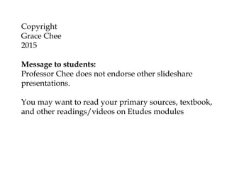 Copyright
Grace Chee
2015
Message to students:
Professor Chee does not endorse other slideshare
presentations.
You may want to read your primary sources, textbook,
and other readings/videos on Etudes modules
 