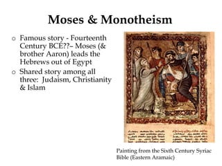 Moses & Monotheism
o Famous story - Fourteenth
Century BCE??– Moses (&
brother Aaron) leads the
Hebrews out of Egypt
o Shared story among all
three: Judaism, Christianity
& Islam
Painting from the Sixth Century Syriac
Bible (Eastern Aramaic)
 