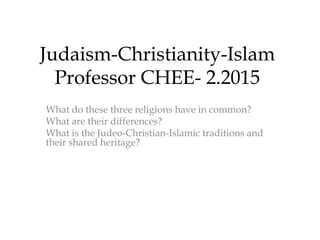 Judaism-Christianity-Islam
Professor CHEE- 2.2015
What do these three religions have in common?
What are their differences?
What is the Judeo-Christian-Islamic traditions and
their shared heritage?
 