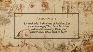 Assignment
Research what is the Creed of Judaism: The
understanding of God, Basic Doctrines,
code and Community. Write your
answer in a 1 whole sheet on paper.
 
