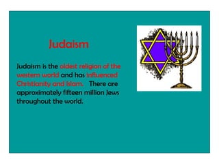 Judaism is the  oldest religion of the western world  and has  influenced Christianity and Islam.  There are approximately fifteen million Jews throughout the world.  Judaism   