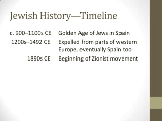 Jewish History—Timelinec. 900–1100s CEGolden Age of Jews in Spain 1200s–1492 CE	Expelled from parts of western 				Europe, eventually Spain too	 1890s CE	Beginning of Zionist movement