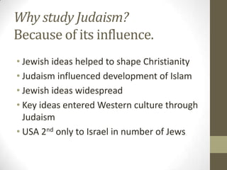Why study Judaism?Because of its influence.Jewish ideas helped to shape ChristianityJudaism influenced development of IslamJewish ideas widespreadKey ideas entered Western culture through JudaismUSA 2nd only to Israel in number of Jews