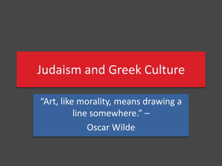 Judaism and Greek Culture “Art, like morality, means drawing a line somewhere.” –  Oscar Wilde 