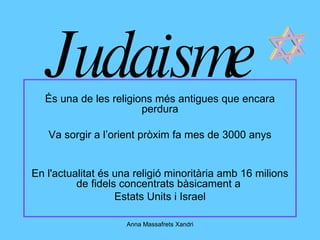 Judaisme És una de les religions més antigues que encara perdura Va sorgir a l’orient pròxim fa mes de 3000 anys En l'actualitat és una religió minoritària amb 16 milions de fidels concentrats bàsicament a  Estats Units i Israel 