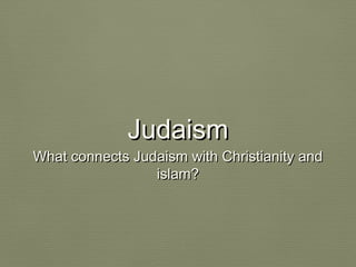 JudaismJudaism
What connects Judaism with Christianity andWhat connects Judaism with Christianity and
islam?islam?
 