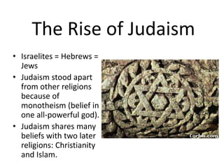 The Rise of Judaism Israelites = Hebrews = Jews Judaism stood apart from other religions because of monotheism (belief in one all‐powerful god). Judaism shares many beliefs with two later religions: Christianity and Islam. 