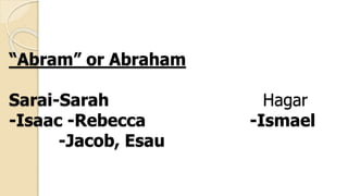“Abram” or Abraham
Sarai-Sarah Hagar
-Isaac -Rebecca -Ismael
-Jacob, Esau
 