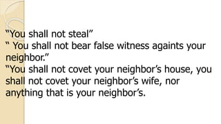 “You shall not steal”
“ You shall not bear false witness againts your
neighbor.”
“You shall not covet your neighbor’s house, you
shall not covet your neighbor’s wife, nor
anything that is your neighbor’s.
 