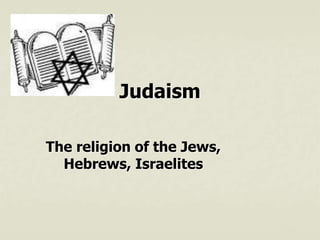 Judaism
The religion of the Jews,
Hebrews, Israelites
 