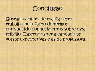 ConclusãoGostámos muito de realizar este trabalho pelo facto de termos enriquecido conhecimentos sobre esta religião. Esperemos ter alcançado as vossas expectativas e as da professora.