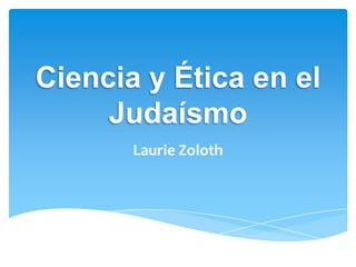 Ciencia y Ética en el
     Judaísmo
       Laurie Zoloth
 