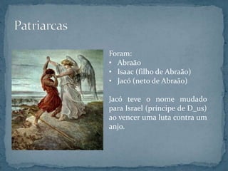 Foram:
• Abraão
• Isaac (filho de Abraão)
• Jacó (neto de Abraão)
Jacó teve o nome mudado
para Israel (príncipe de D_us)
ao vencer uma luta contra um
anjo.
 