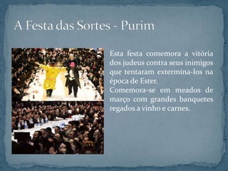Esta festa comemora a vitória
dos judeus contra seus inimigos
que tentaram extermina-los na
época de Ester.
Comemora-se em meados de
março com grandes banquetes
regados a vinho e carnes.
 