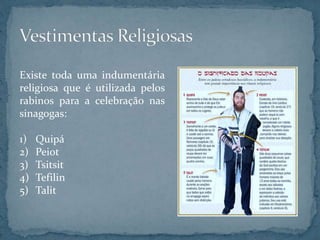 Existe toda uma indumentária
religiosa que é utilizada pelos
rabinos para a celebração nas
sinagogas:
1) Quipá
2) Peiot
3) Tsitsit
4) Tefilin
5) Talit
 