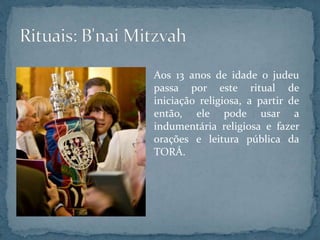 Aos 13 anos de idade o judeu
passa por este ritual de
iniciação religiosa, a partir de
então, ele pode usar a
indumentária religiosa e fazer
orações e leitura pública da
TORÁ.
 