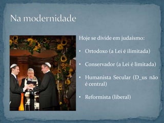 Hoje se divide em judaísmo:
• Ortodoxo (a Lei é ilimitada)
• Conservador (a Lei é limitada)
• Humanista Secular (D_us não
é central)
• Reformista (liberal)
 