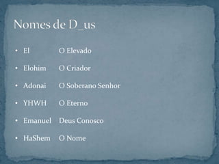• El O Elevado
• Elohim O Criador
• Adonai O Soberano Senhor
• YHWH O Eterno
• Emanuel Deus Conosco
• HaShem O Nome
 