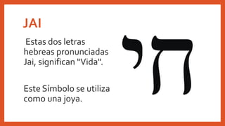 JAI
Estas dos letras
hebreas pronunciadas
Jai, significan "Vida".
Este Símbolo se utiliza
como una joya.
 