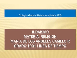 JUDAISMO
MATERIA: RELIGION
MARIA DE LOS ANGELES CAMELO R
GRADO:1001 LÍNEA DE TIEMPO
Colegio Gabriel Betancourt Mejia IED
 