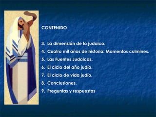 CONTENIDO La dimensión de lo judaico. Cuatro mil años de historia: Momentos culmines. Las Fuentes Judaicas. El ciclo del año judío. El ciclo de vida judío. Conclusiones. Preguntas y respuestas 