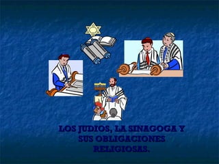 LOS JUDIOS, LA SINAGOGA Y SUS OBLIGACIONES RELIGIOSAS. 