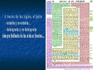 A través de los siglos, el judío - estudia y re-estudia... - interpreta y re-interpreta siempre bebiendo de las mismas fuentes... 