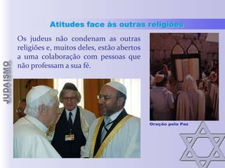 Atitudes face às outras religiões
Os judeus não condenam as outras
religiões e, muitos deles, estão abertos
a uma colaboração com pessoas que
não professam a sua fé.

 